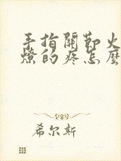 手指关节火烧火燎的疼怎么回事