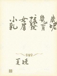 小女孩几岁开始乳房发育呢