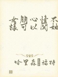 女朋心情不好怎样可以哄她开心