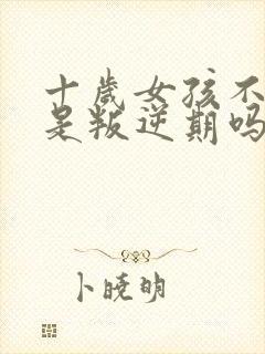 十岁女孩不听话是叛逆期吗