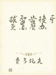 拔智齿后牙龈发炎怎么办