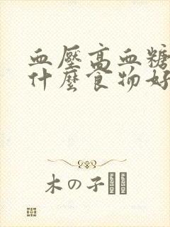 血压高血糖高吃什么食物好降得快