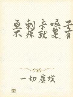 鱼刺卡嗓子不疼不痒就是有异物感觉