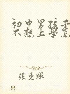 初中男孩子叛逆不想上学怎么办