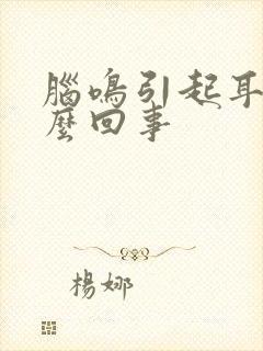 脑鸣引起耳鸣怎么回事