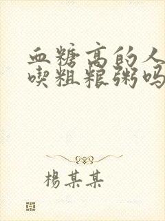 血糖高的人可以吃粗粮粥吗