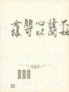 女朋心情不好怎样可以哄她开心