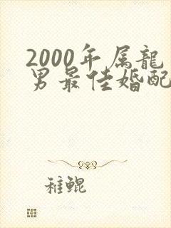 2000年属龙男最佳婚配属相是什么