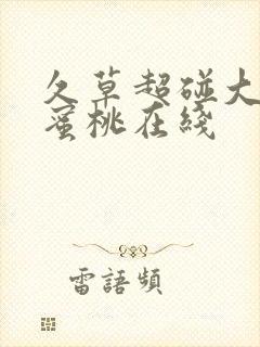 久草超碰大香蕉蜜桃在线