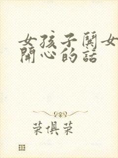 女孩子哄女孩子开心的话