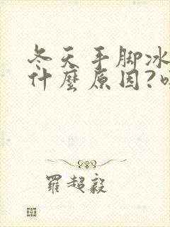 冬天手脚冰凉是什么原因?吃什么东西会好些