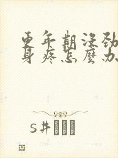 更年期没劲,浑身疼怎么办