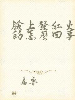 脸上发红火辣辣的怎么回事