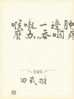 喉咙一边肿痛怎么办,吞咽疼痛