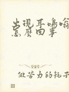 出现耳鸣嗡嗡响怎么回事