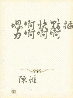 嗯啊快点插嘛用力啊啊啊