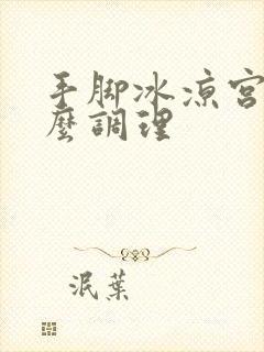 手脚冰凉宫寒怎么调理