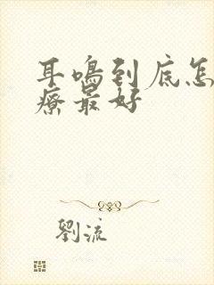 耳鸣到底怎么治疗最好