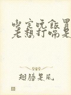 吃完晚饭胃胀气老想打嗝是怎么回事