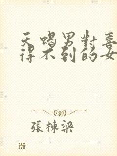 天蝎男对喜欢却得不到的女人