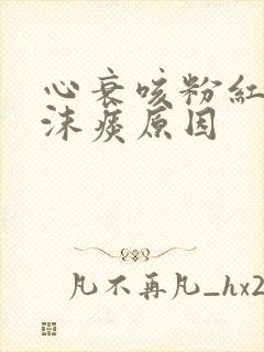 心衰咳粉红色泡沫痰原因