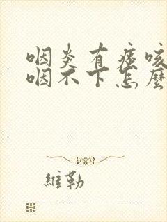 咽炎有痰咳不出咽不下怎么办