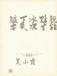 腋下冰点脱毛需要几次才能脱干净