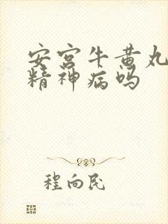 安宫牛黄丸能治精神病吗