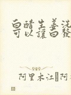 白醋生姜洗头发可以让白发变黑发