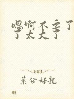 嗯啊不要了太深了太大了