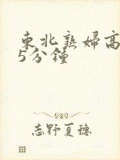 东北熟妇高潮45分钟