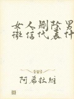 女人删除男人的微信代表什么