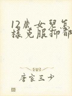 12岁女儿怎么样克服抑郁情绪