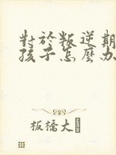 对于叛逆期的男孩子怎么办