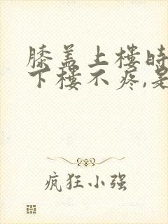 膝盖上楼时疼,下楼不疼,是怎么回事