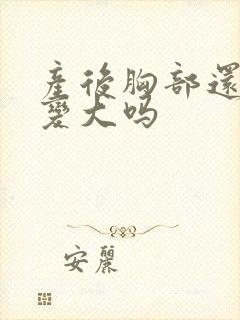 产后胸部还可以变大吗