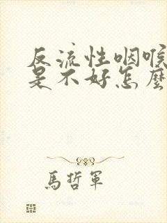 反流性咽喉炎老是不好怎么办