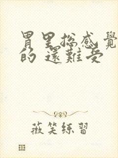 胃里总感觉胀胀的 还难受