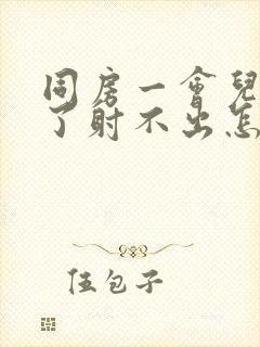 同房一会儿就软了射不出怎么回事