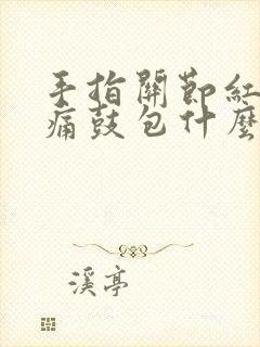 手指关节红肿疼痛鼓包什么原因