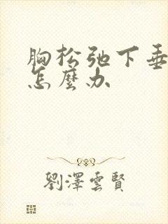 胸松弛下垂干瘪怎么办