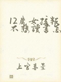 12岁女孩叛逆不想读书怎么办