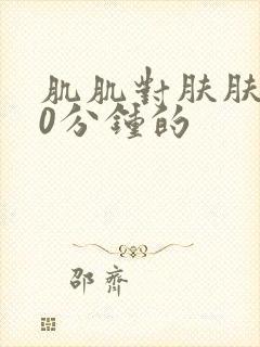 肌肌对肤肤肤30分钟的