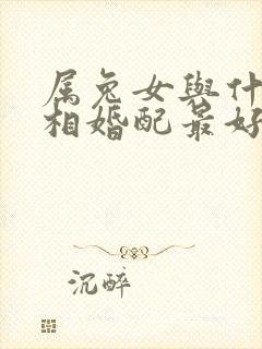 属兔女与什么属相婚配最好