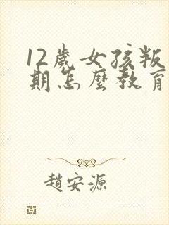 12岁女孩叛逆期怎么教育引导