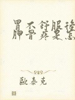 胃不舒服后背肩胛骨疼是怎么回事