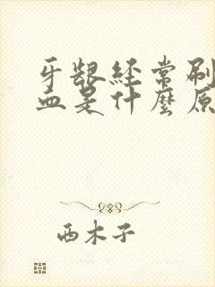 牙龈经常刷牙出血是什么原因