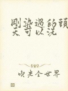 刚染过的头发几天可以洗