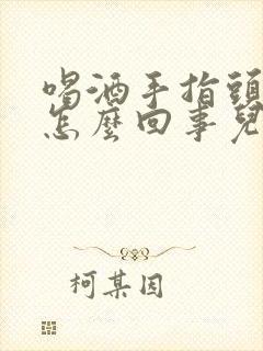 喝酒手指头麻木怎么回事儿