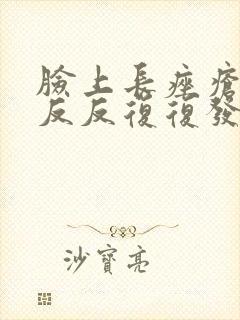 脸上长痤疮老是反反复复发怎么办